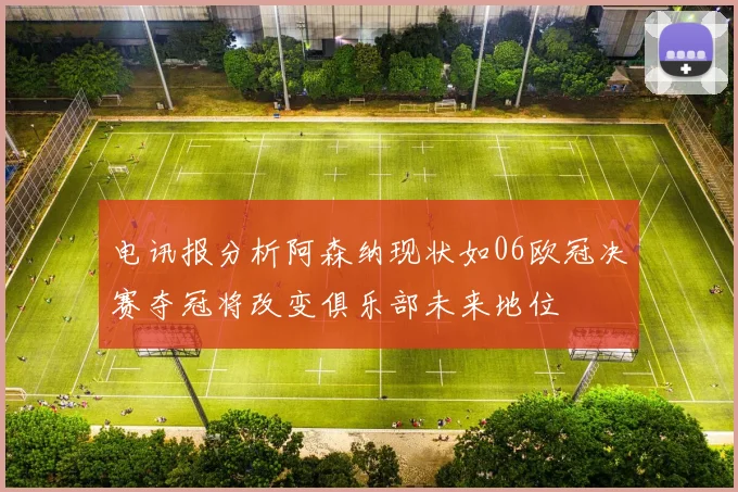 电讯报分析阿森纳现状如06欧冠决赛夺冠将改变俱乐部未来地位
