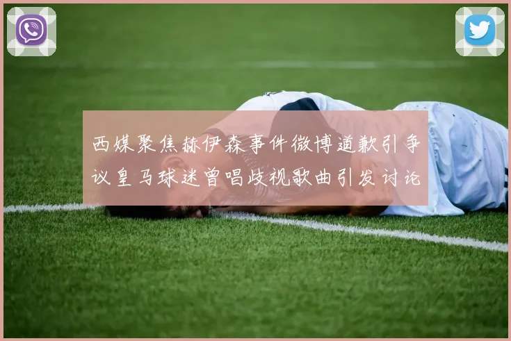 西媒聚焦赫伊森事件微博道歉引争议皇马球迷曾唱歧视歌曲引发讨论