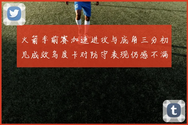 火箭季前赛加速进攻与底角三分初见成效乌度卡对防守表现仍感不满