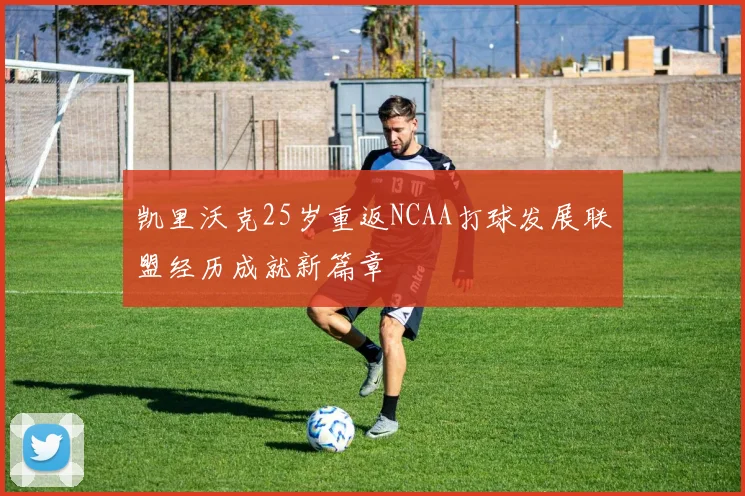 凯里沃克25岁重返NCAA打球发展联盟经历成就新篇章