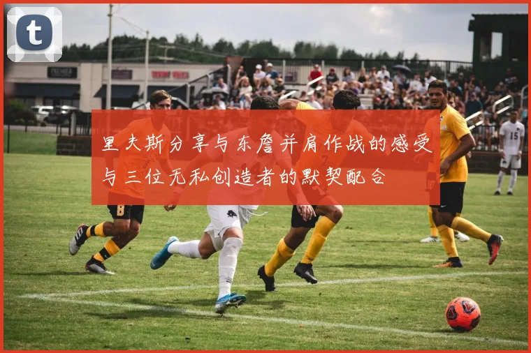里夫斯分享与东詹并肩作战的感受与三位无私创造者的默契配合