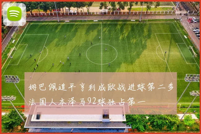 姆巴佩追平亨利成欧战进球第二多法国人本泽马92球独占第一