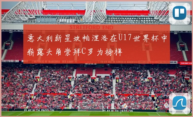 意大利新星坎帕涅洛在U17世界杯中崭露头角崇拜C罗为榜样