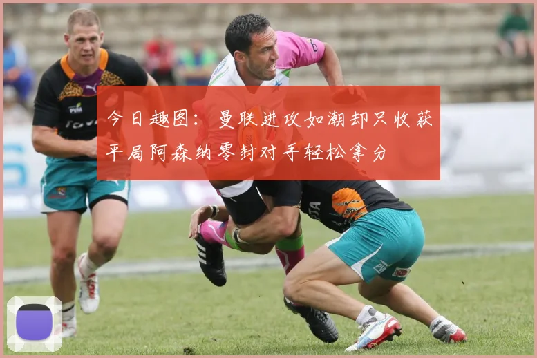 今日趣图：曼联进攻如潮却只收获平局阿森纳零封对手轻松拿分