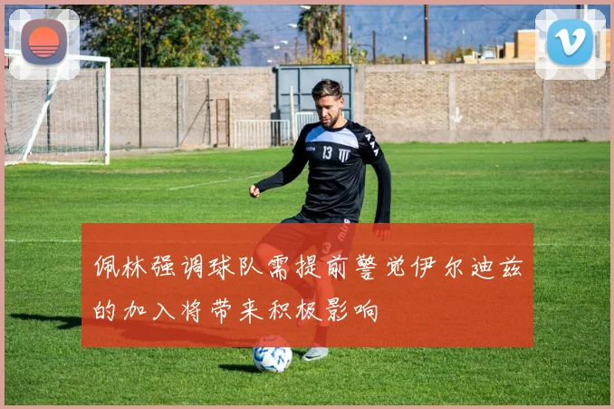佩林强调球队需提前警觉伊尔迪兹的加入将带来积极影响