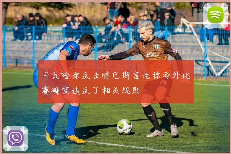 卡瓦哈尔反击特巴斯言论称海外比赛确实违反了相关规则