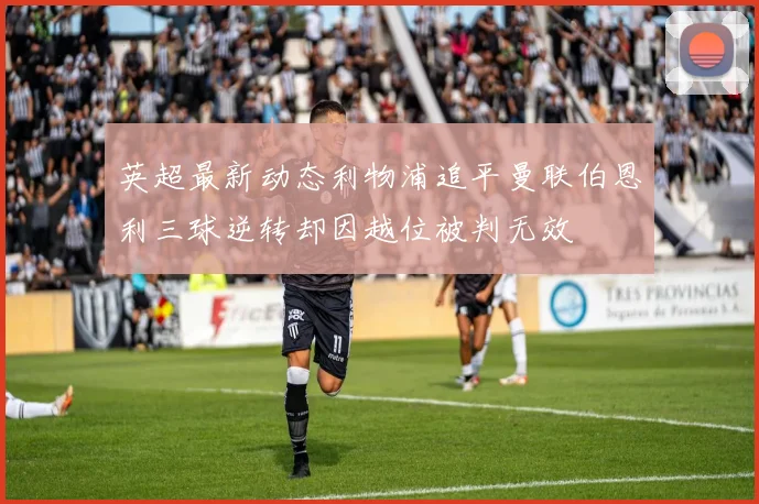 英超最新动态利物浦追平曼联伯恩利三球逆转却因越位被判无效