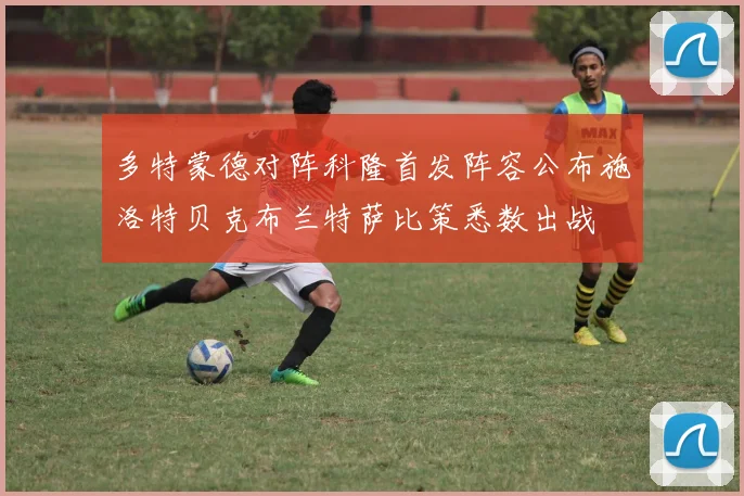 多特蒙德对阵科隆首发阵容公布施洛特贝克布兰特萨比策悉数出战