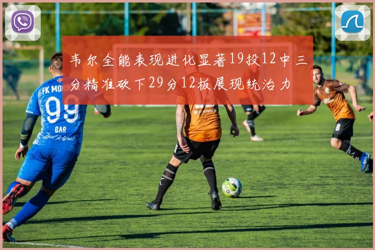 韦尔全能表现进化显著19投12中三分精准砍下29分12板展现统治力