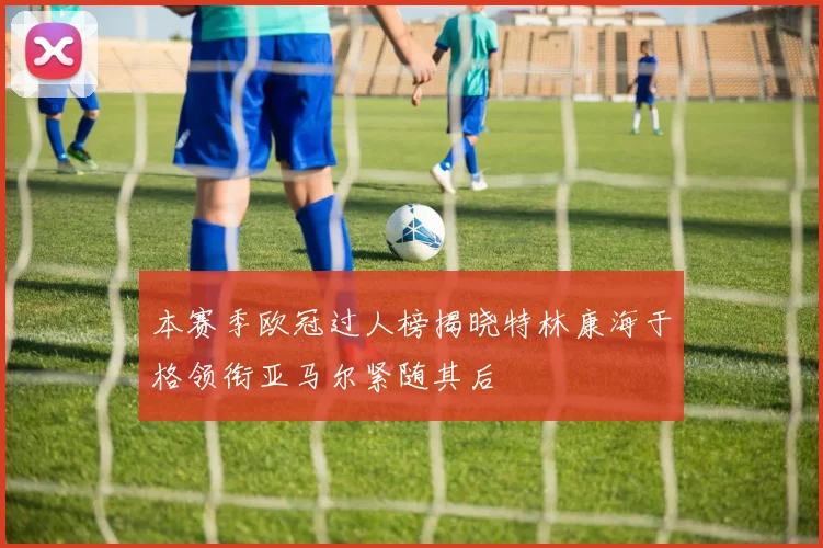 本赛季欧冠过人榜揭晓特林康海于格领衔亚马尔紧随其后