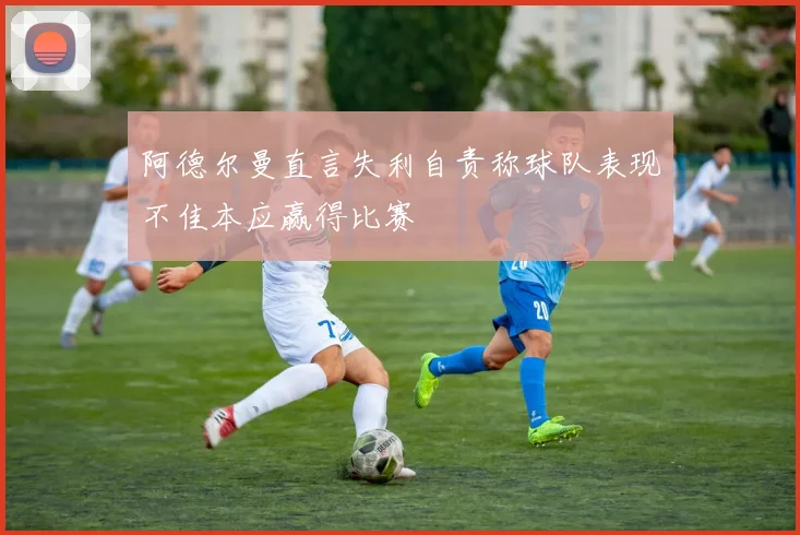 阿德尔曼直言失利自责称球队表现不佳本应赢得比赛