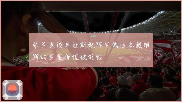 弗兰克谈库杜斯缺阵可能性本戴维斯的多重价值被低估