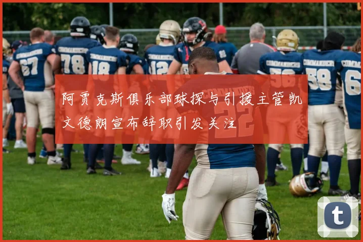 阿贾克斯俱乐部球探与引援主管凯文德朗宣布辞职引发关注