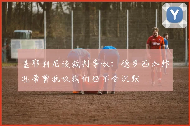 基耶利尼谈裁判争议：德罗西加帅孔蒂曾抗议我们也不会沉默