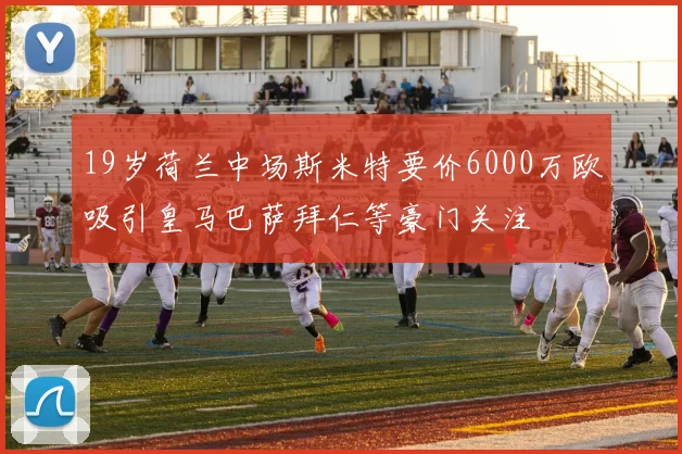 19岁荷兰中场斯米特要价6000万欧吸引皇马巴萨拜仁等豪门关注