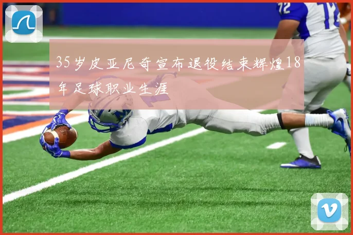 35岁皮亚尼奇宣布退役结束辉煌18年足球职业生涯
